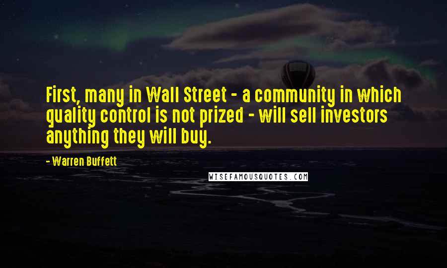 Warren Buffett Quotes: First, many in Wall Street - a community in which quality control is not prized - will sell investors anything they will buy.