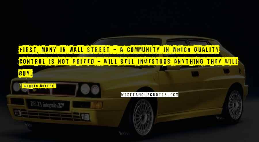 Warren Buffett Quotes: First, many in Wall Street - a community in which quality control is not prized - will sell investors anything they will buy.