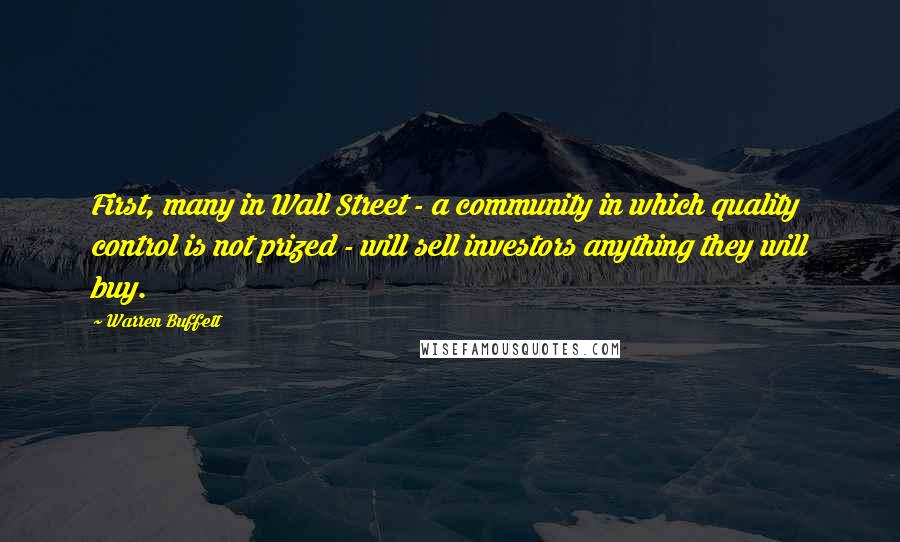 Warren Buffett Quotes: First, many in Wall Street - a community in which quality control is not prized - will sell investors anything they will buy.