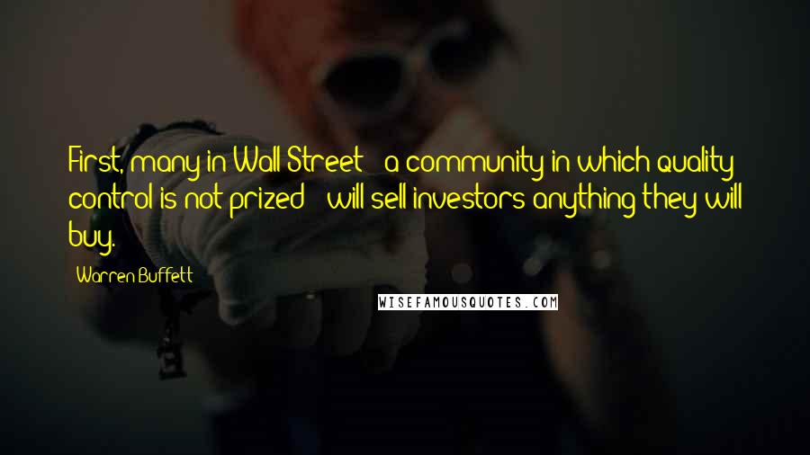 Warren Buffett Quotes: First, many in Wall Street - a community in which quality control is not prized - will sell investors anything they will buy.