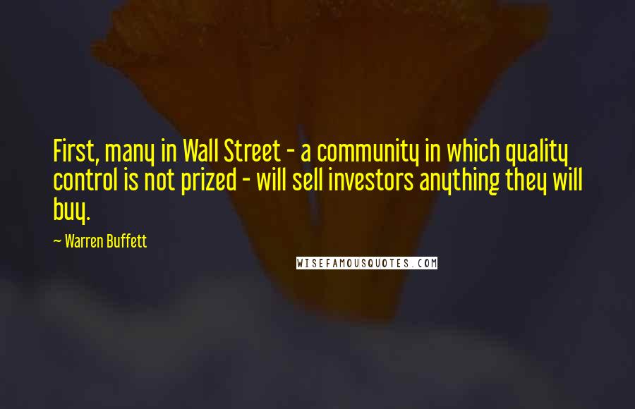 Warren Buffett Quotes: First, many in Wall Street - a community in which quality control is not prized - will sell investors anything they will buy.
