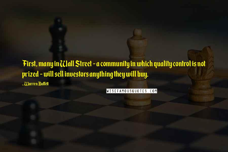 Warren Buffett Quotes: First, many in Wall Street - a community in which quality control is not prized - will sell investors anything they will buy.