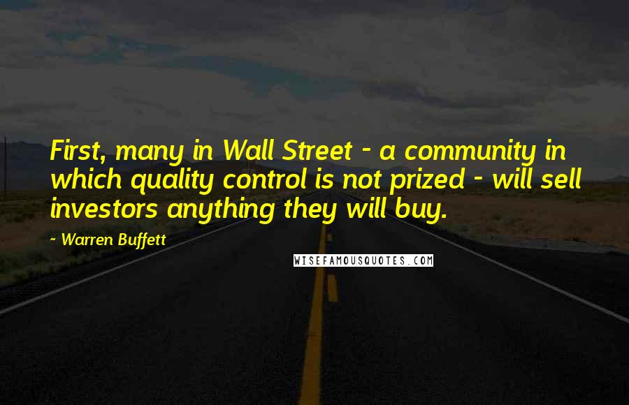 Warren Buffett Quotes: First, many in Wall Street - a community in which quality control is not prized - will sell investors anything they will buy.