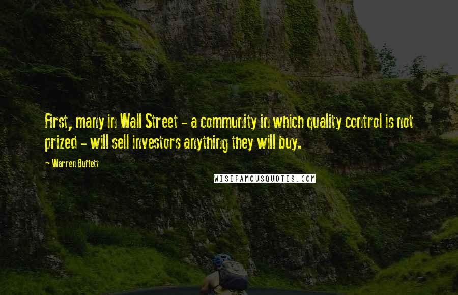 Warren Buffett Quotes: First, many in Wall Street - a community in which quality control is not prized - will sell investors anything they will buy.