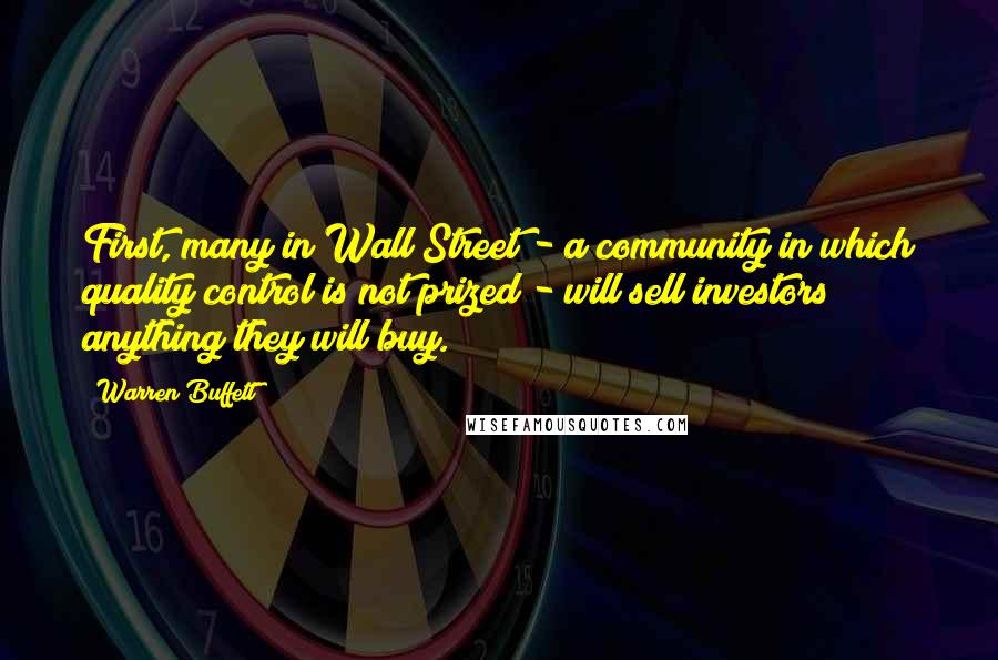 Warren Buffett Quotes: First, many in Wall Street - a community in which quality control is not prized - will sell investors anything they will buy.