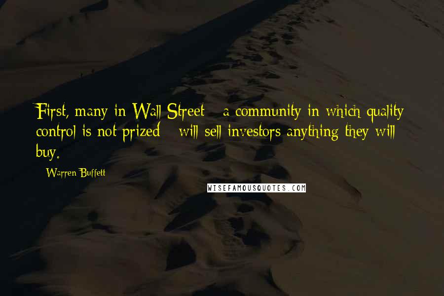 Warren Buffett Quotes: First, many in Wall Street - a community in which quality control is not prized - will sell investors anything they will buy.