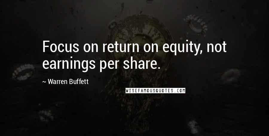 Warren Buffett Quotes: Focus on return on equity, not earnings per share.