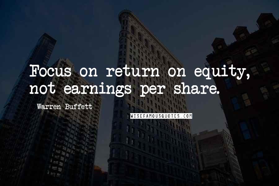 Warren Buffett Quotes: Focus on return on equity, not earnings per share.