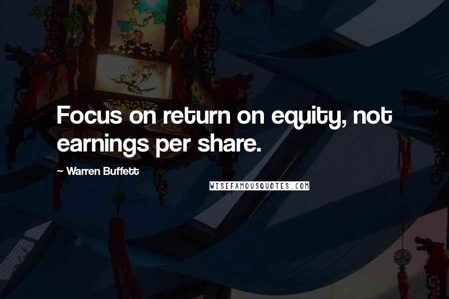 Warren Buffett Quotes: Focus on return on equity, not earnings per share.