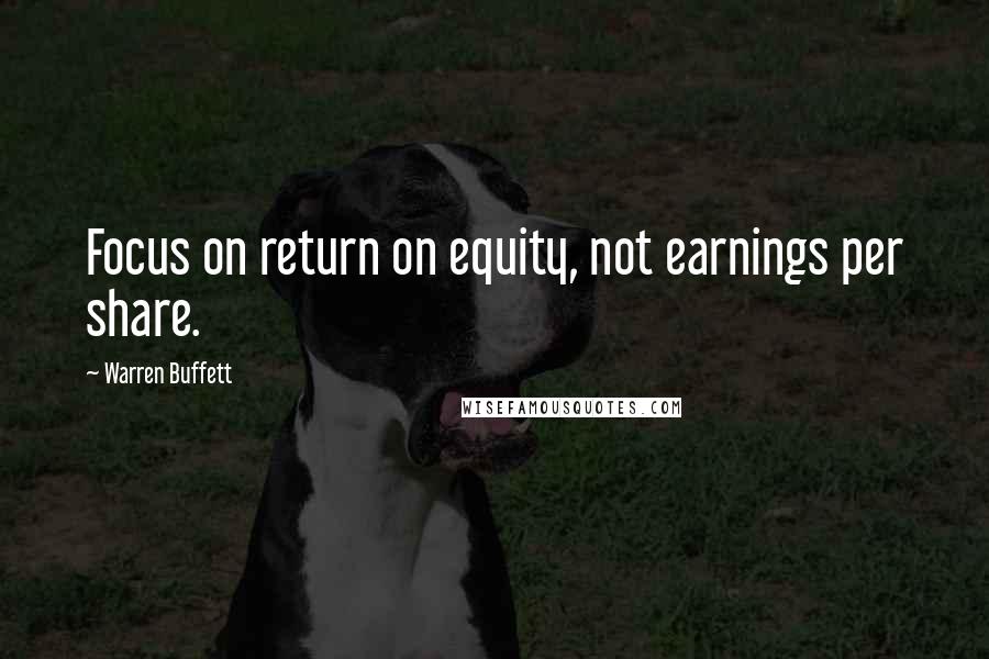 Warren Buffett Quotes: Focus on return on equity, not earnings per share.