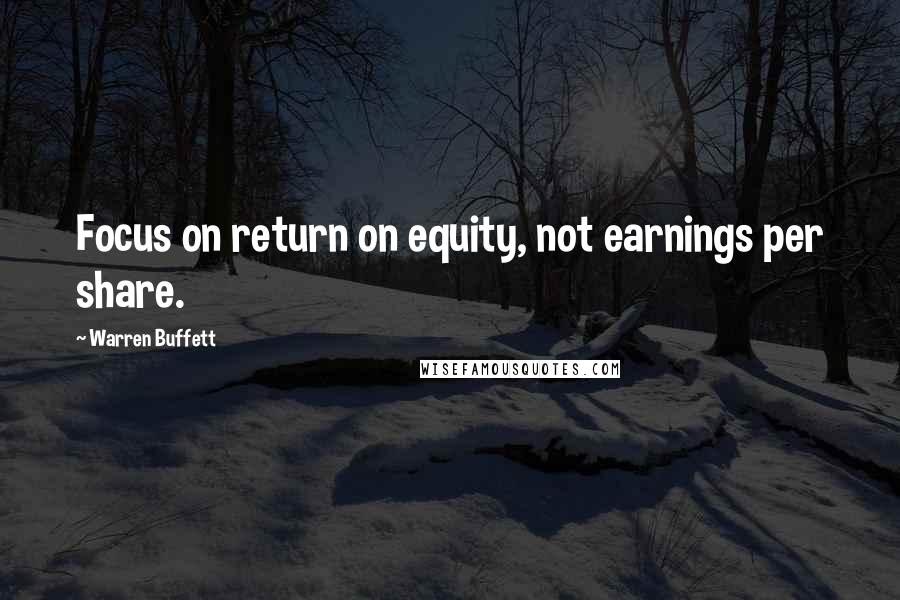 Warren Buffett Quotes: Focus on return on equity, not earnings per share.