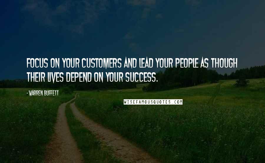 Warren Buffett Quotes: Focus on your customers and lead your people as though their lives depend on your success.