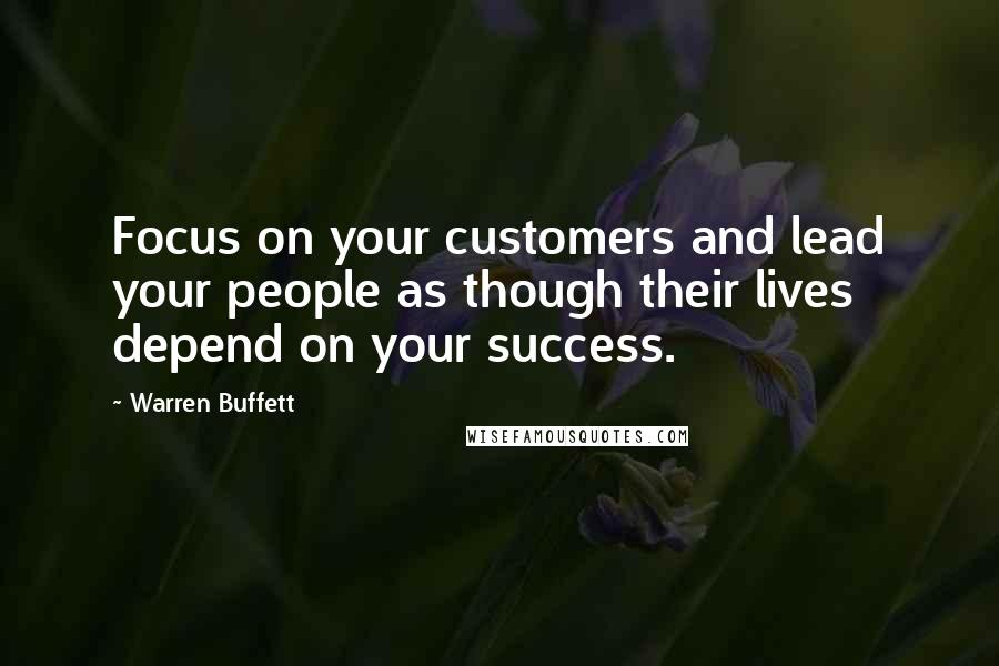 Warren Buffett Quotes: Focus on your customers and lead your people as though their lives depend on your success.