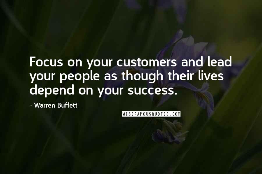 Warren Buffett Quotes: Focus on your customers and lead your people as though their lives depend on your success.