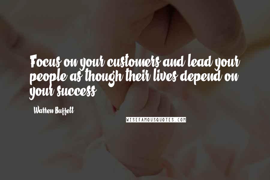 Warren Buffett Quotes: Focus on your customers and lead your people as though their lives depend on your success.