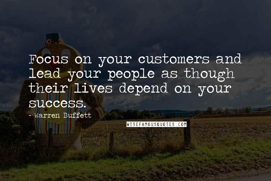 Warren Buffett Quotes: Focus on your customers and lead your people as though their lives depend on your success.