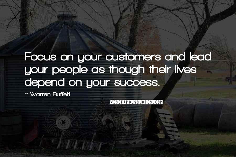 Warren Buffett Quotes: Focus on your customers and lead your people as though their lives depend on your success.