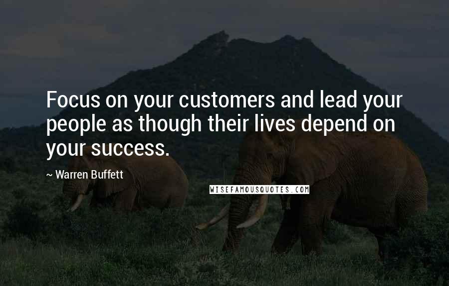 Warren Buffett Quotes: Focus on your customers and lead your people as though their lives depend on your success.