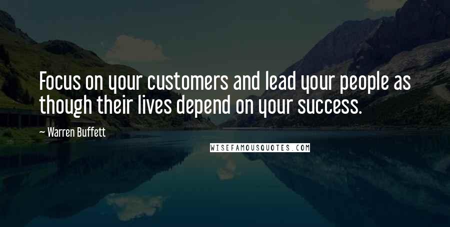 Warren Buffett Quotes: Focus on your customers and lead your people as though their lives depend on your success.