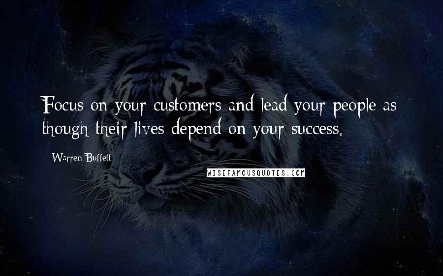 Warren Buffett Quotes: Focus on your customers and lead your people as though their lives depend on your success.