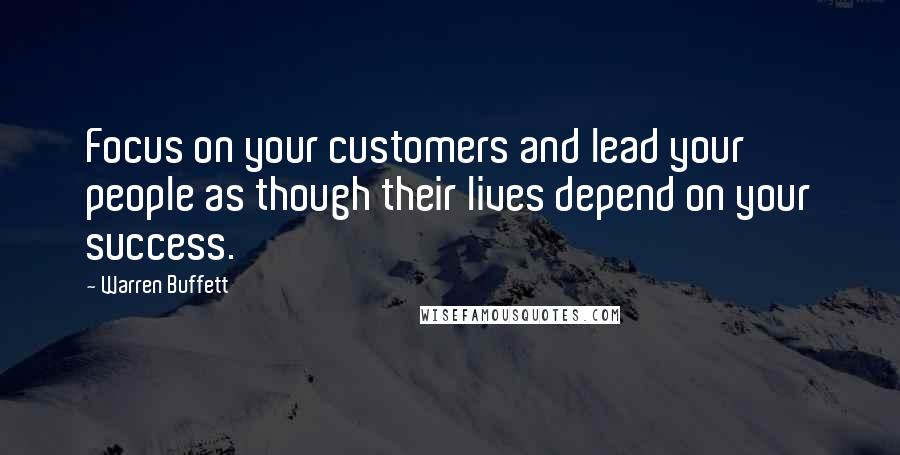 Warren Buffett Quotes: Focus on your customers and lead your people as though their lives depend on your success.