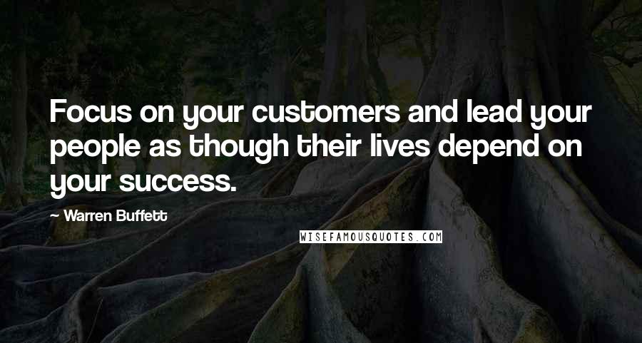 Warren Buffett Quotes: Focus on your customers and lead your people as though their lives depend on your success.