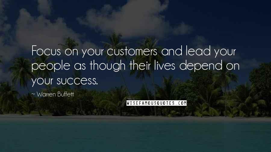 Warren Buffett Quotes: Focus on your customers and lead your people as though their lives depend on your success.