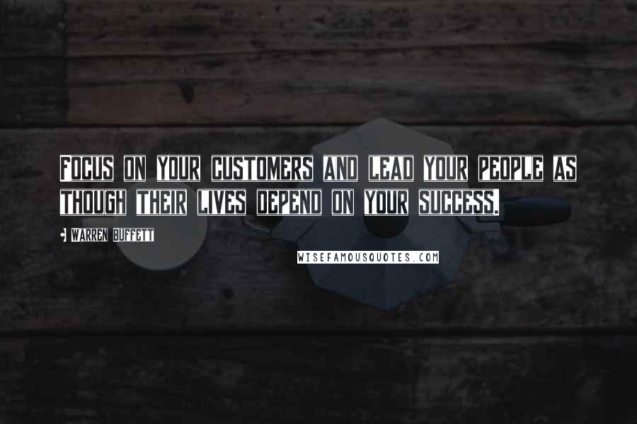 Warren Buffett Quotes: Focus on your customers and lead your people as though their lives depend on your success.