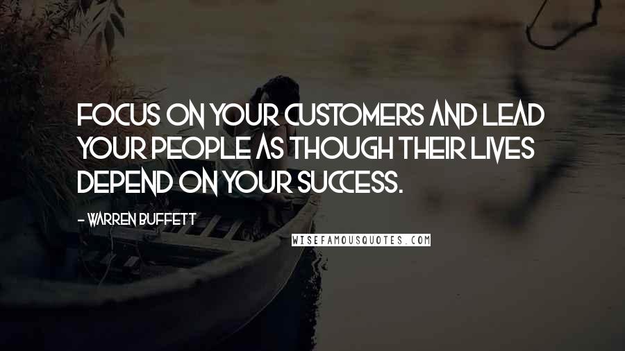 Warren Buffett Quotes: Focus on your customers and lead your people as though their lives depend on your success.