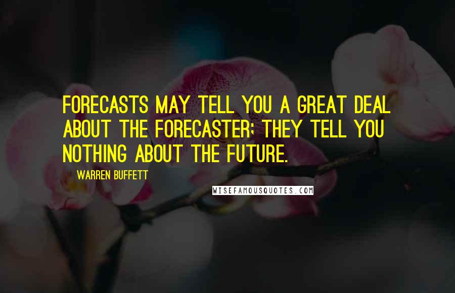 Warren Buffett Quotes: Forecasts may tell you a great deal about the forecaster; they tell you nothing about the future.