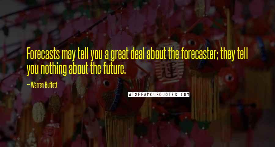 Warren Buffett Quotes: Forecasts may tell you a great deal about the forecaster; they tell you nothing about the future.