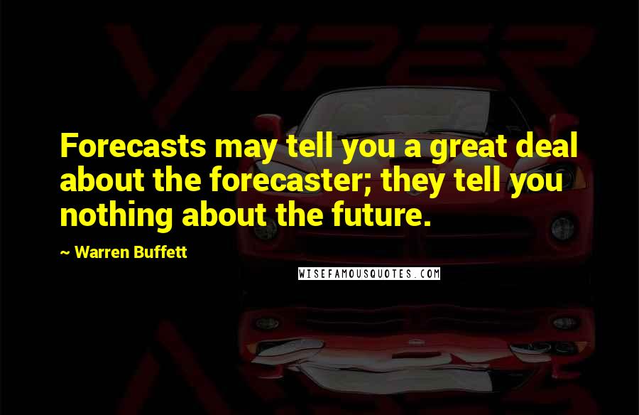 Warren Buffett Quotes: Forecasts may tell you a great deal about the forecaster; they tell you nothing about the future.