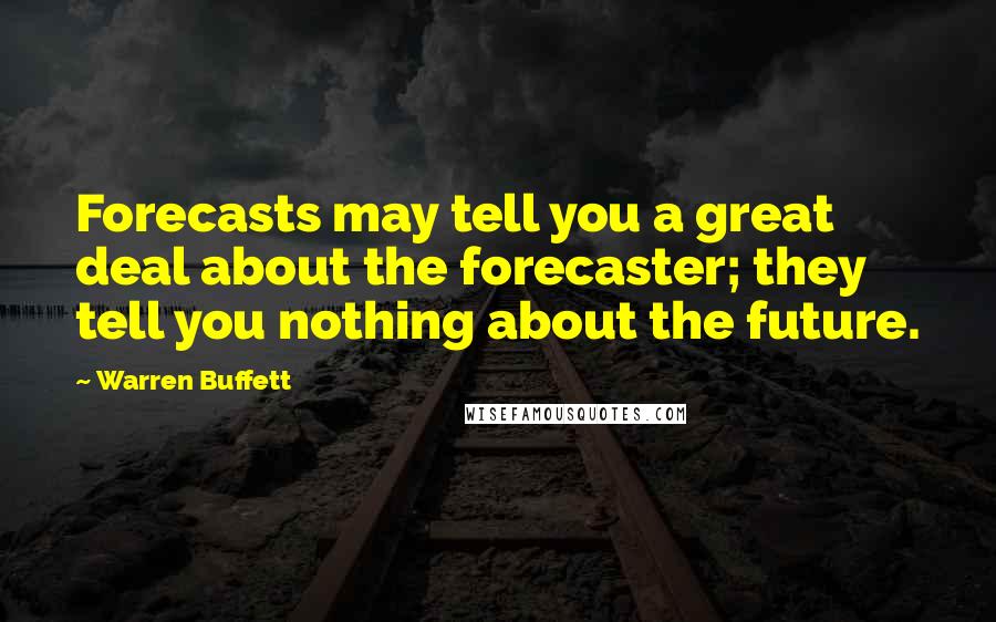 Warren Buffett Quotes: Forecasts may tell you a great deal about the forecaster; they tell you nothing about the future.