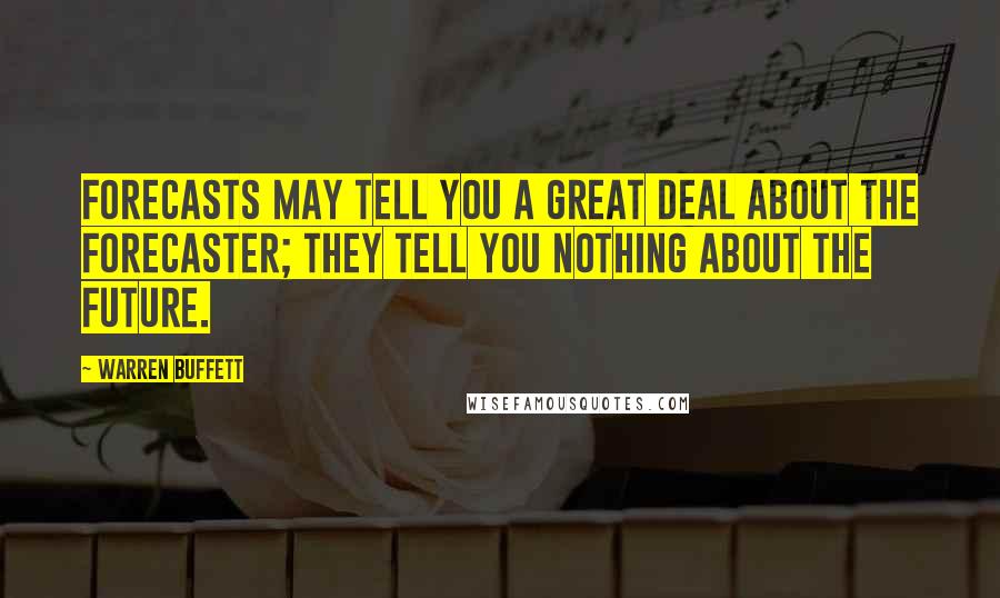 Warren Buffett Quotes: Forecasts may tell you a great deal about the forecaster; they tell you nothing about the future.