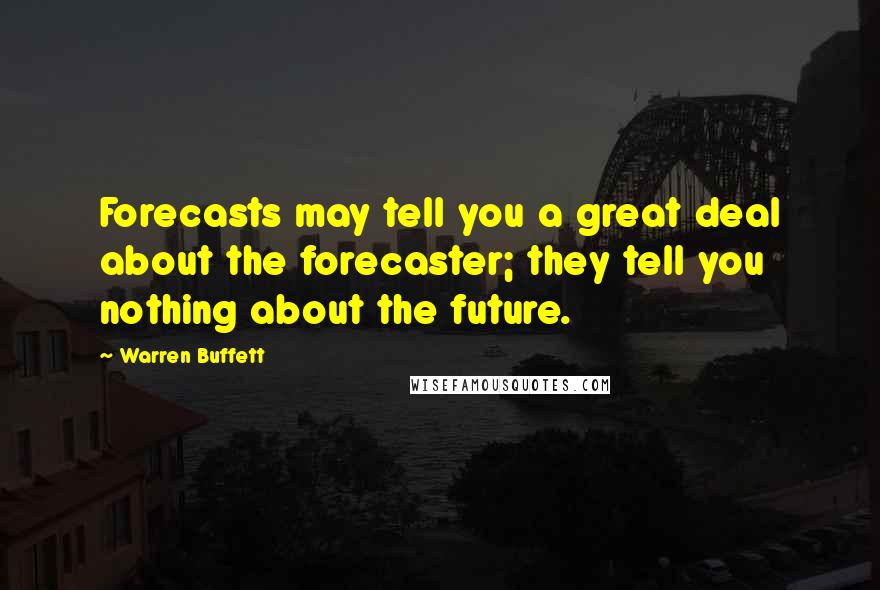 Warren Buffett Quotes: Forecasts may tell you a great deal about the forecaster; they tell you nothing about the future.