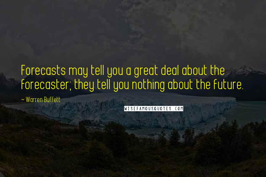 Warren Buffett Quotes: Forecasts may tell you a great deal about the forecaster; they tell you nothing about the future.