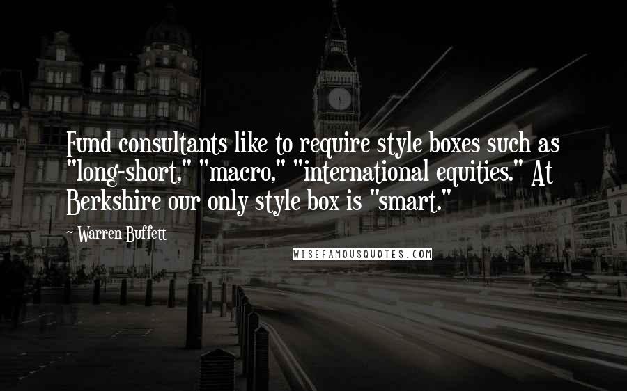Warren Buffett Quotes: Fund consultants like to require style boxes such as "long-short," "macro," "international equities." At Berkshire our only style box is "smart."