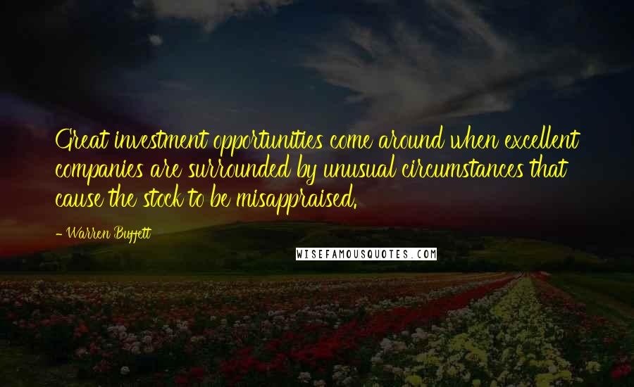 Warren Buffett Quotes: Great investment opportunities come around when excellent companies are surrounded by unusual circumstances that cause the stock to be misappraised.
