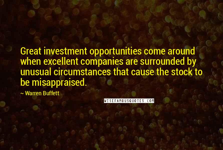 Warren Buffett Quotes: Great investment opportunities come around when excellent companies are surrounded by unusual circumstances that cause the stock to be misappraised.