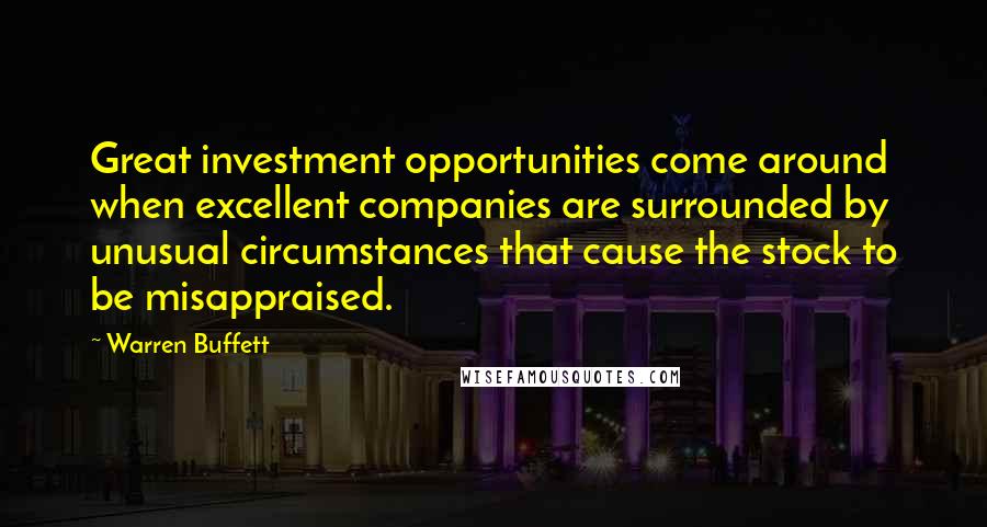 Warren Buffett Quotes: Great investment opportunities come around when excellent companies are surrounded by unusual circumstances that cause the stock to be misappraised.