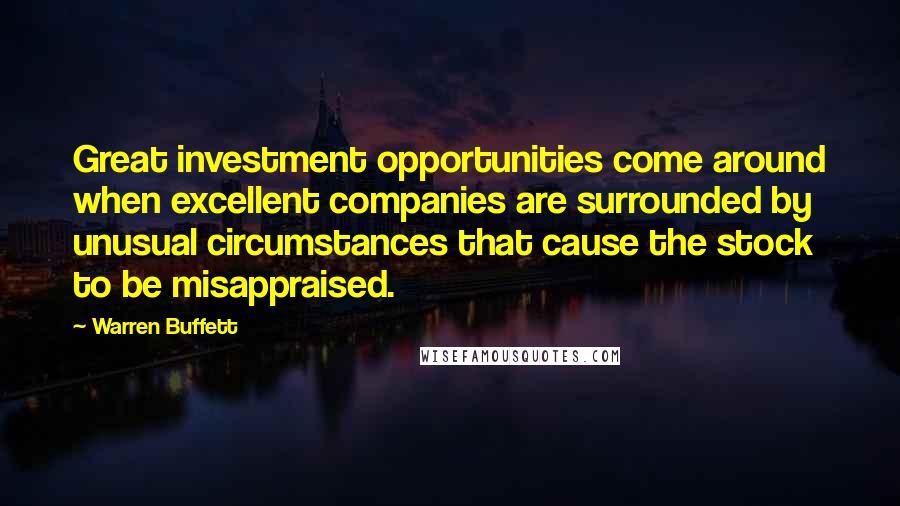 Warren Buffett Quotes: Great investment opportunities come around when excellent companies are surrounded by unusual circumstances that cause the stock to be misappraised.