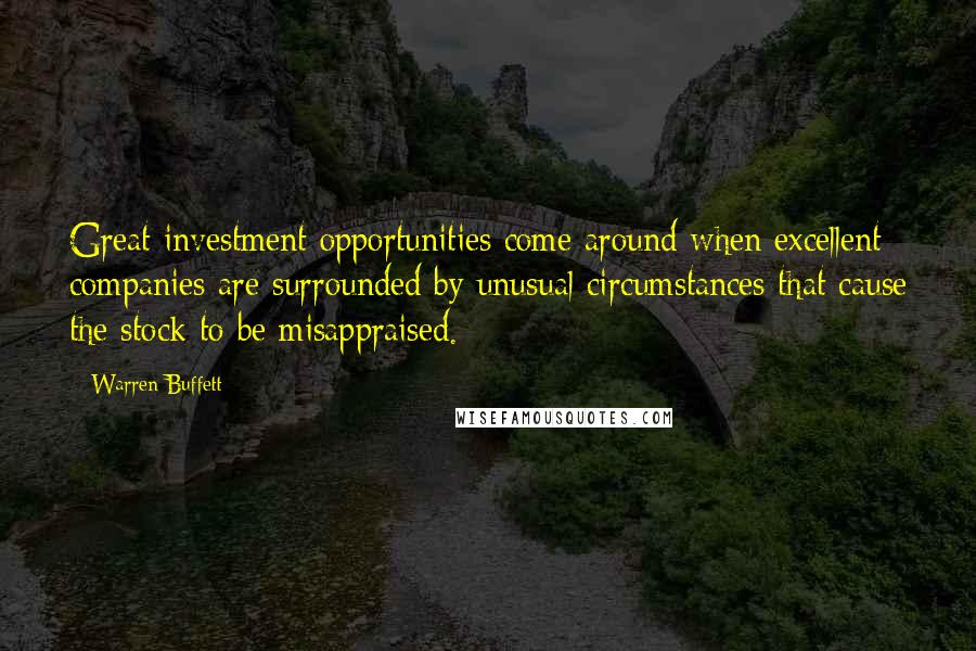 Warren Buffett Quotes: Great investment opportunities come around when excellent companies are surrounded by unusual circumstances that cause the stock to be misappraised.