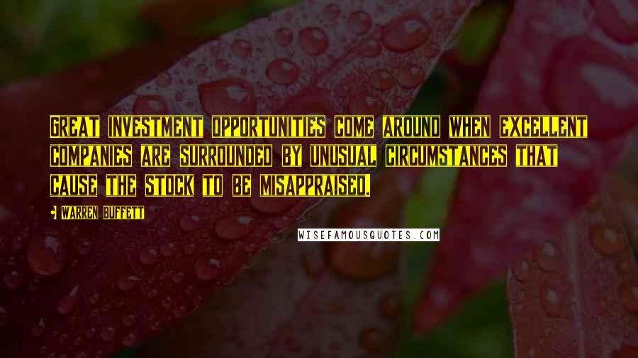 Warren Buffett Quotes: Great investment opportunities come around when excellent companies are surrounded by unusual circumstances that cause the stock to be misappraised.