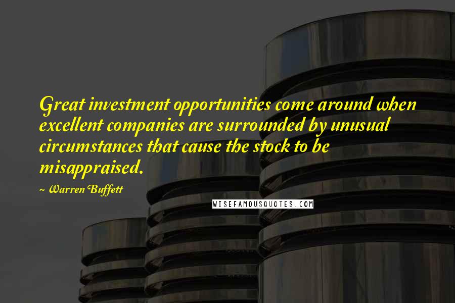 Warren Buffett Quotes: Great investment opportunities come around when excellent companies are surrounded by unusual circumstances that cause the stock to be misappraised.