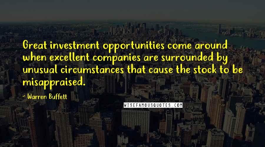 Warren Buffett Quotes: Great investment opportunities come around when excellent companies are surrounded by unusual circumstances that cause the stock to be misappraised.