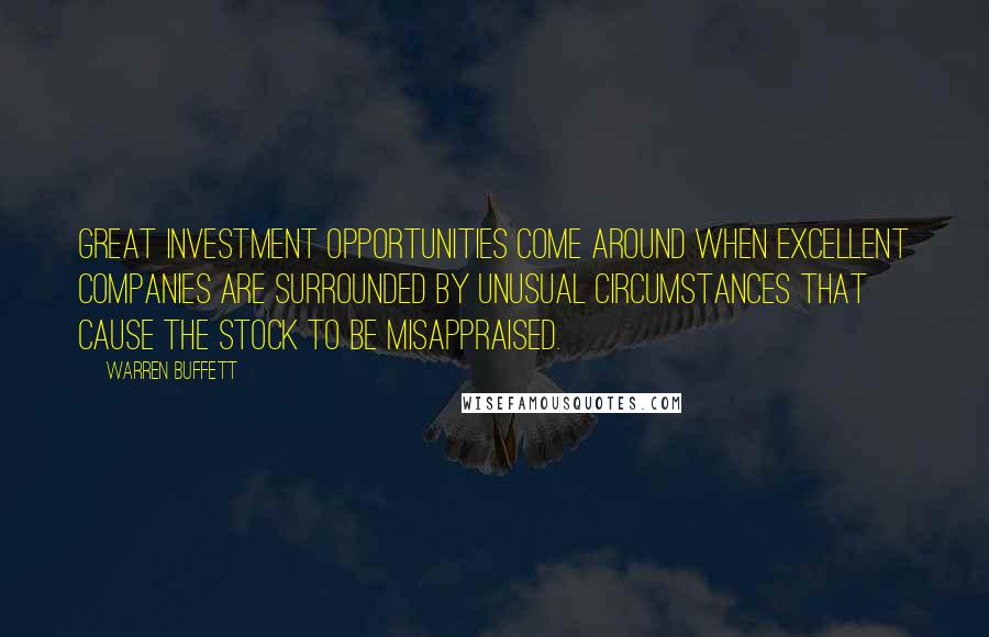 Warren Buffett Quotes: Great investment opportunities come around when excellent companies are surrounded by unusual circumstances that cause the stock to be misappraised.