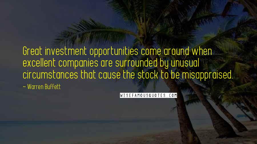 Warren Buffett Quotes: Great investment opportunities come around when excellent companies are surrounded by unusual circumstances that cause the stock to be misappraised.