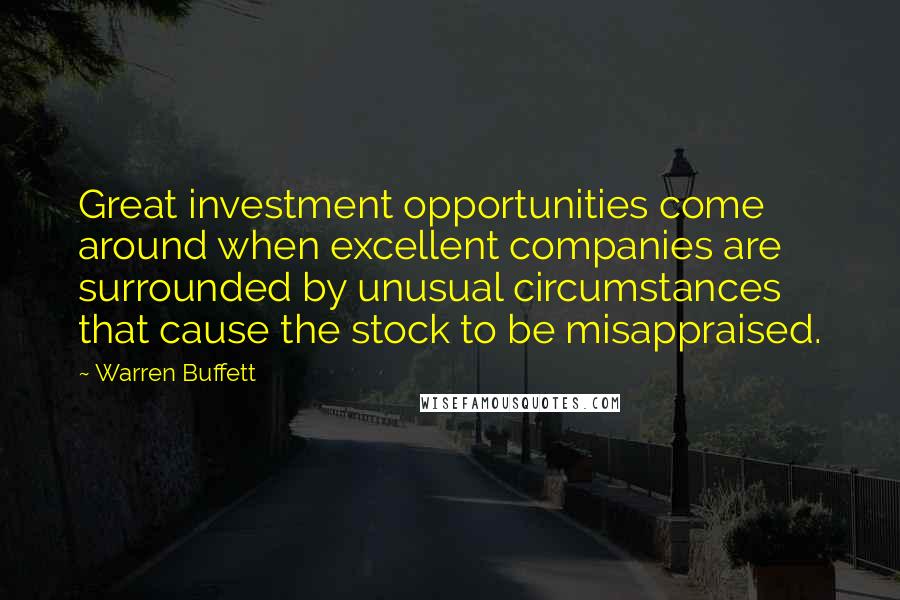 Warren Buffett Quotes: Great investment opportunities come around when excellent companies are surrounded by unusual circumstances that cause the stock to be misappraised.