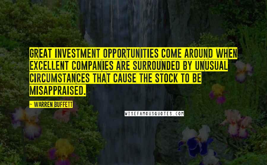 Warren Buffett Quotes: Great investment opportunities come around when excellent companies are surrounded by unusual circumstances that cause the stock to be misappraised.