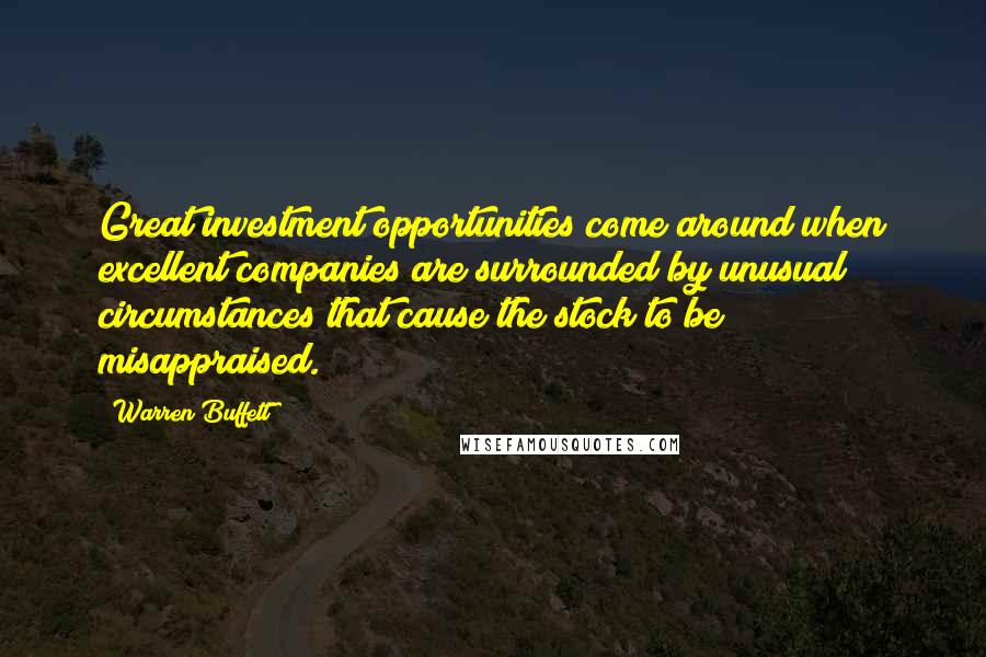 Warren Buffett Quotes: Great investment opportunities come around when excellent companies are surrounded by unusual circumstances that cause the stock to be misappraised.